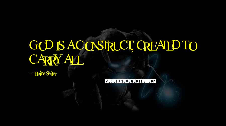 Elaine Seiler Quotes: GOD IS A CONSTRUCT, CREATED TO CARRY ALL