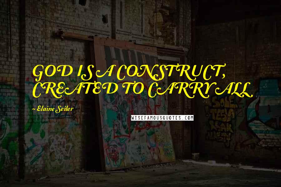 Elaine Seiler Quotes: GOD IS A CONSTRUCT, CREATED TO CARRY ALL