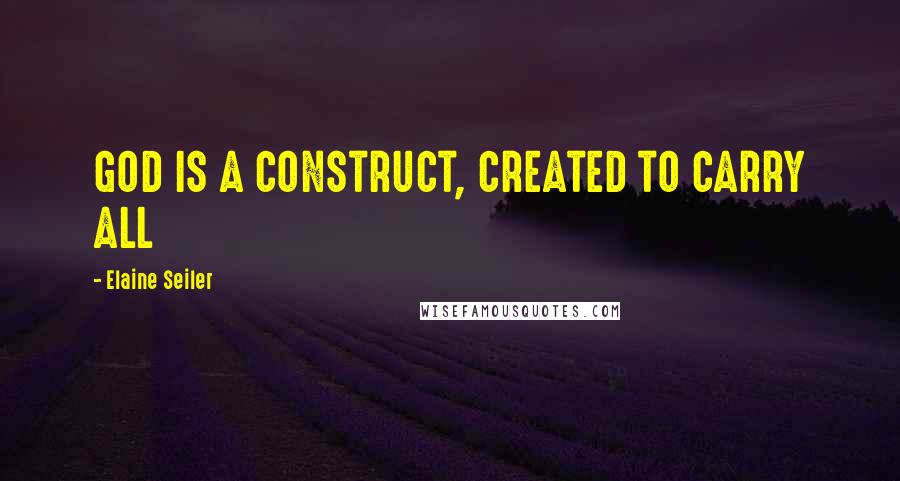 Elaine Seiler Quotes: GOD IS A CONSTRUCT, CREATED TO CARRY ALL