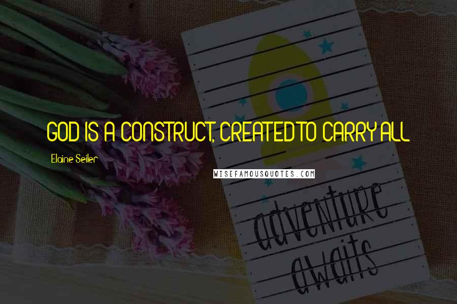 Elaine Seiler Quotes: GOD IS A CONSTRUCT, CREATED TO CARRY ALL