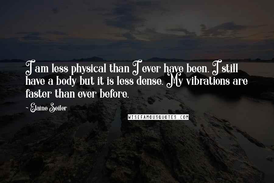 Elaine Seiler Quotes: I am less physical than I ever have been. I still have a body but it is less dense. My vibrations are faster than ever before.