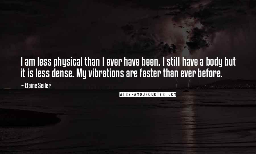 Elaine Seiler Quotes: I am less physical than I ever have been. I still have a body but it is less dense. My vibrations are faster than ever before.