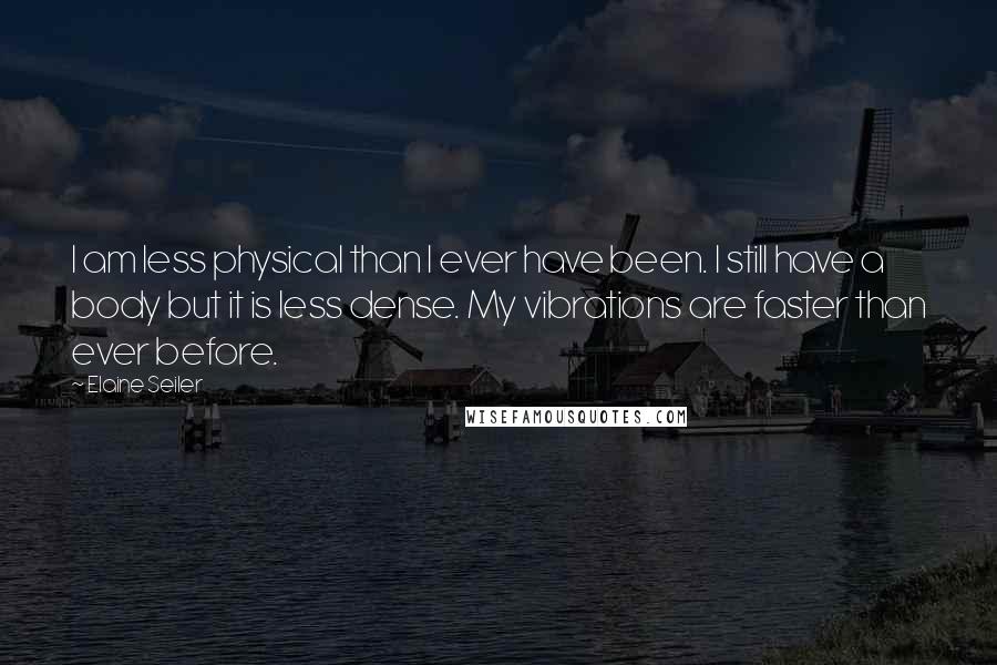 Elaine Seiler Quotes: I am less physical than I ever have been. I still have a body but it is less dense. My vibrations are faster than ever before.