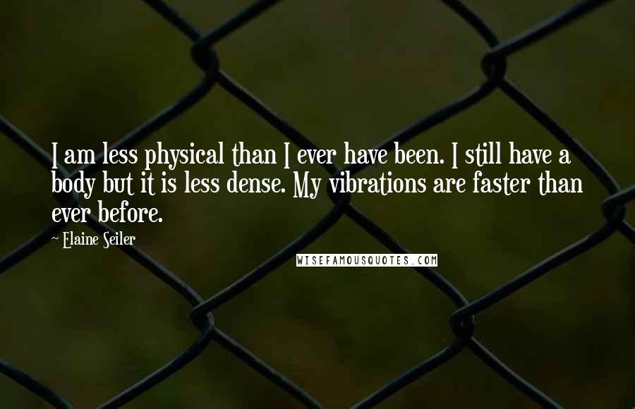 Elaine Seiler Quotes: I am less physical than I ever have been. I still have a body but it is less dense. My vibrations are faster than ever before.