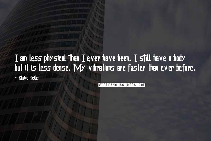Elaine Seiler Quotes: I am less physical than I ever have been. I still have a body but it is less dense. My vibrations are faster than ever before.