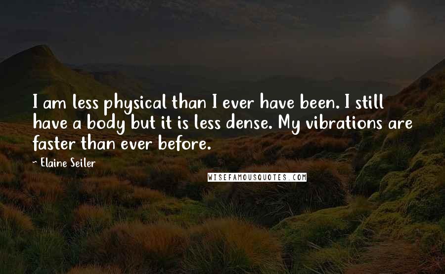 Elaine Seiler Quotes: I am less physical than I ever have been. I still have a body but it is less dense. My vibrations are faster than ever before.