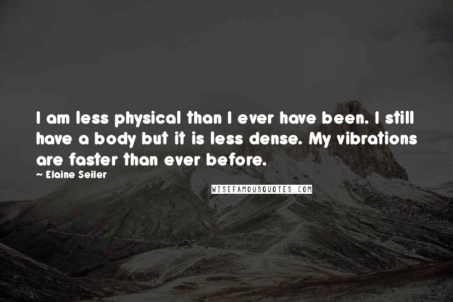 Elaine Seiler Quotes: I am less physical than I ever have been. I still have a body but it is less dense. My vibrations are faster than ever before.