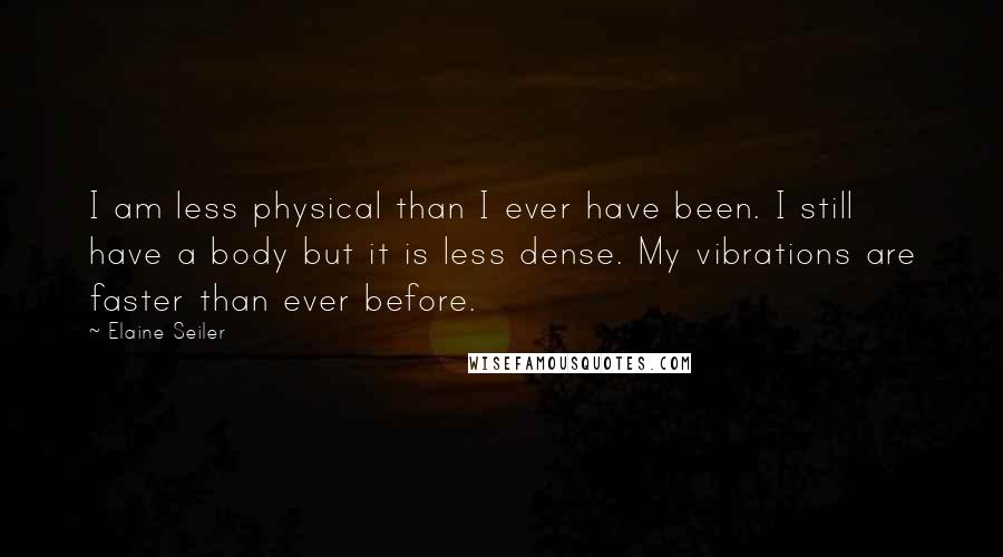 Elaine Seiler Quotes: I am less physical than I ever have been. I still have a body but it is less dense. My vibrations are faster than ever before.