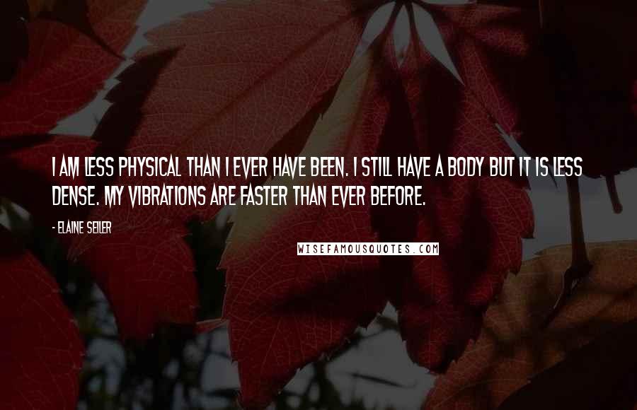 Elaine Seiler Quotes: I am less physical than I ever have been. I still have a body but it is less dense. My vibrations are faster than ever before.