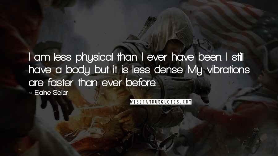 Elaine Seiler Quotes: I am less physical than I ever have been. I still have a body but it is less dense. My vibrations are faster than ever before.