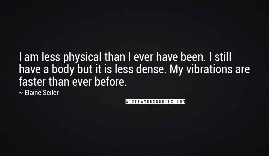 Elaine Seiler Quotes: I am less physical than I ever have been. I still have a body but it is less dense. My vibrations are faster than ever before.