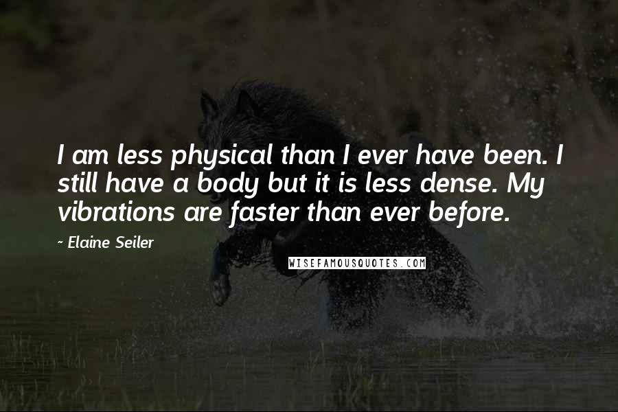 Elaine Seiler Quotes: I am less physical than I ever have been. I still have a body but it is less dense. My vibrations are faster than ever before.