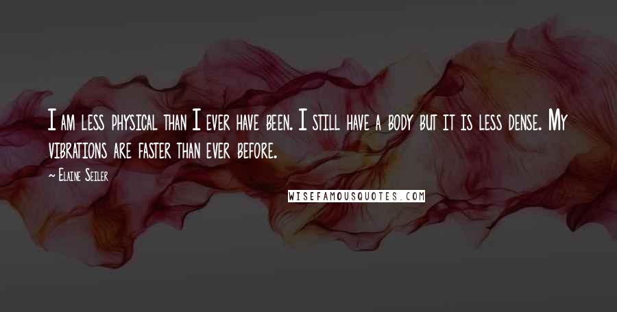 Elaine Seiler Quotes: I am less physical than I ever have been. I still have a body but it is less dense. My vibrations are faster than ever before.