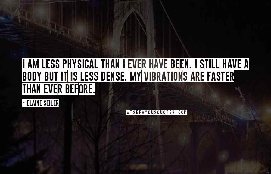 Elaine Seiler Quotes: I am less physical than I ever have been. I still have a body but it is less dense. My vibrations are faster than ever before.