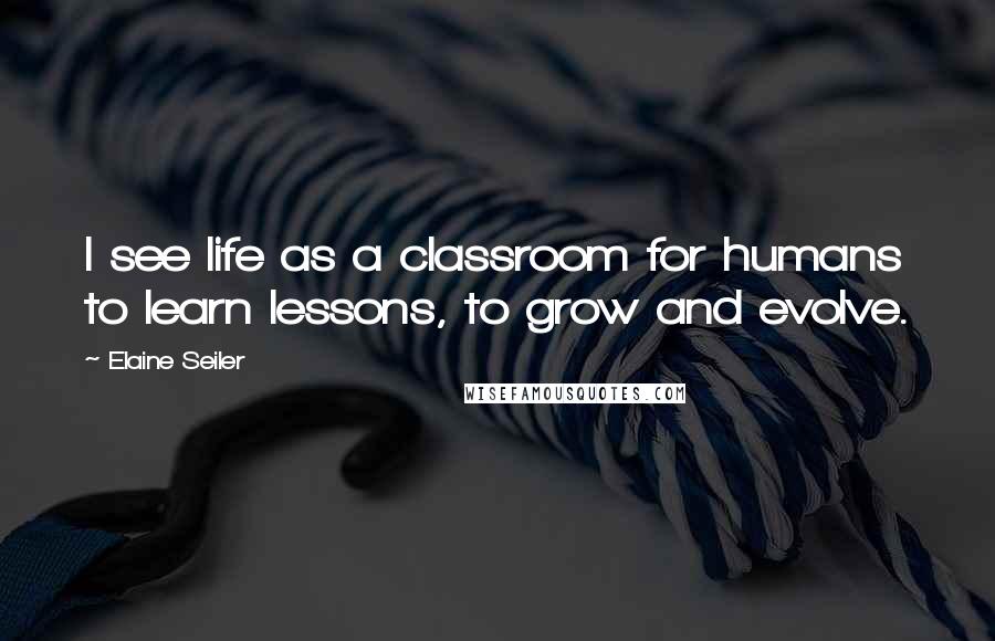 Elaine Seiler Quotes: I see life as a classroom for humans to learn lessons, to grow and evolve.
