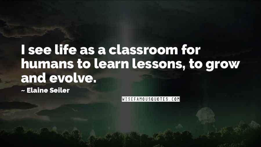 Elaine Seiler Quotes: I see life as a classroom for humans to learn lessons, to grow and evolve.