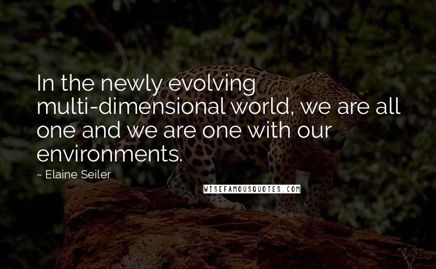 Elaine Seiler Quotes: In the newly evolving multi-dimensional world, we are all one and we are one with our environments.