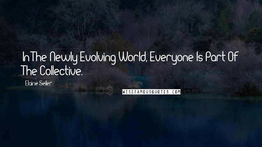 Elaine Seiler Quotes: In The Newly Evolving World, Everyone Is Part Of The Collective.