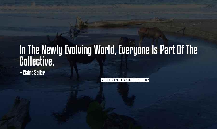 Elaine Seiler Quotes: In The Newly Evolving World, Everyone Is Part Of The Collective.