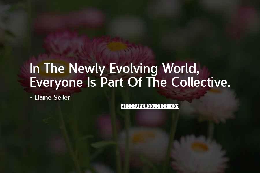 Elaine Seiler Quotes: In The Newly Evolving World, Everyone Is Part Of The Collective.