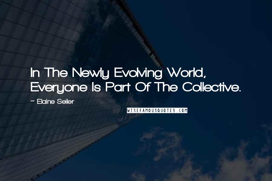 Elaine Seiler Quotes: In The Newly Evolving World, Everyone Is Part Of The Collective.