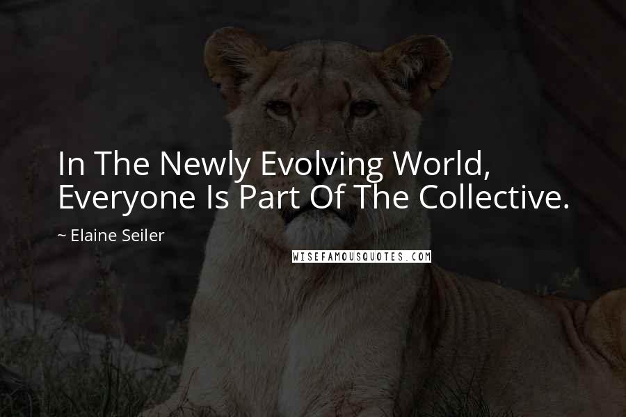 Elaine Seiler Quotes: In The Newly Evolving World, Everyone Is Part Of The Collective.