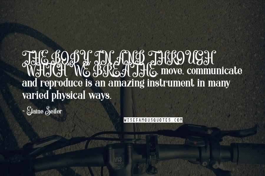 Elaine Seiler Quotes: THE BODY, IN AND THROUGH WHICH WE BREATHE, move, communicate and reproduce is an amazing instrument in many varied physical ways.