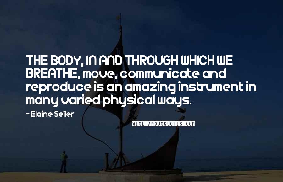 Elaine Seiler Quotes: THE BODY, IN AND THROUGH WHICH WE BREATHE, move, communicate and reproduce is an amazing instrument in many varied physical ways.