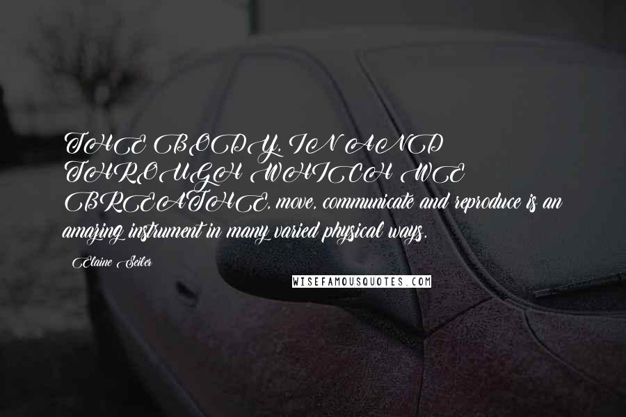 Elaine Seiler Quotes: THE BODY, IN AND THROUGH WHICH WE BREATHE, move, communicate and reproduce is an amazing instrument in many varied physical ways.