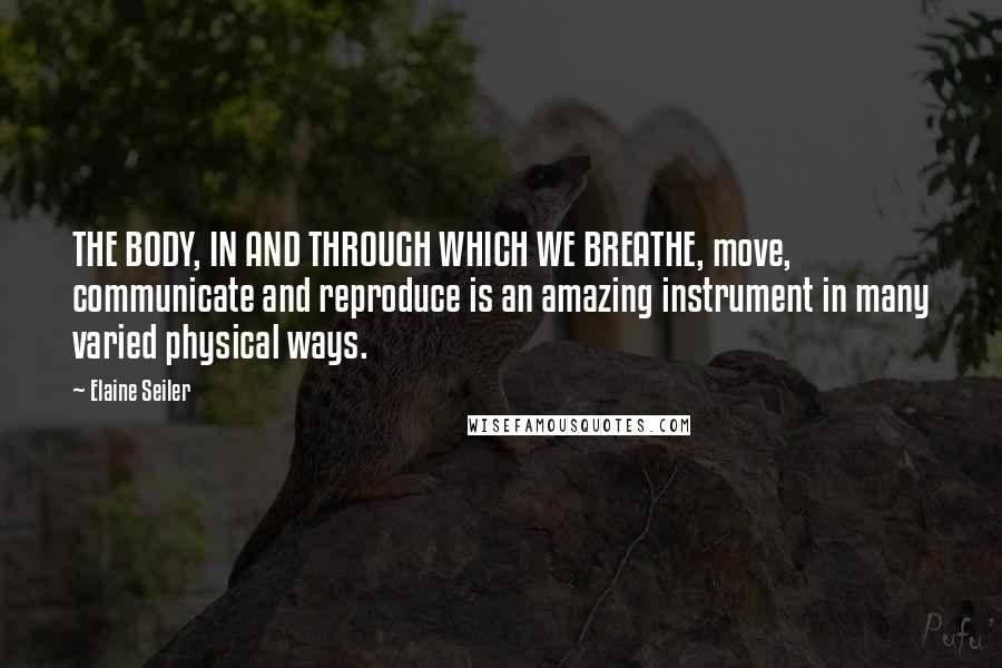 Elaine Seiler Quotes: THE BODY, IN AND THROUGH WHICH WE BREATHE, move, communicate and reproduce is an amazing instrument in many varied physical ways.