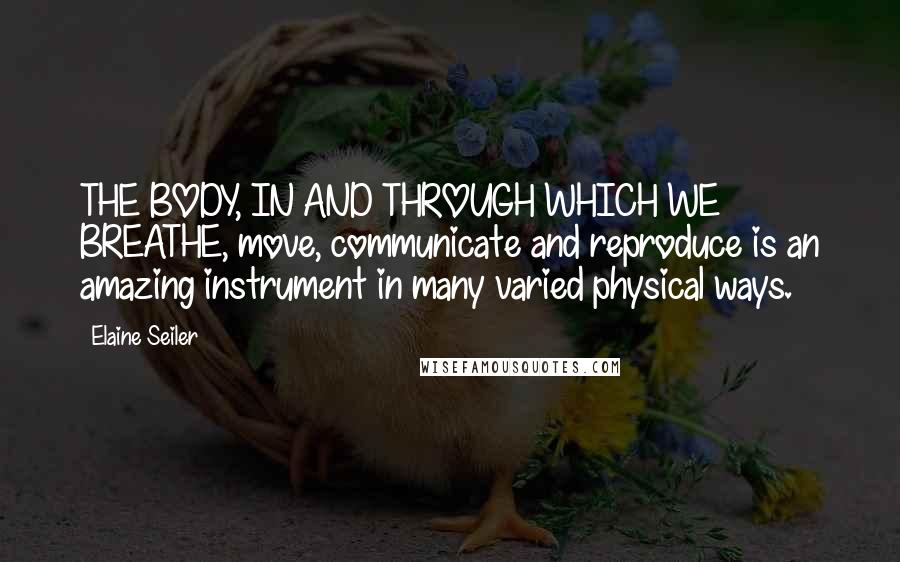 Elaine Seiler Quotes: THE BODY, IN AND THROUGH WHICH WE BREATHE, move, communicate and reproduce is an amazing instrument in many varied physical ways.