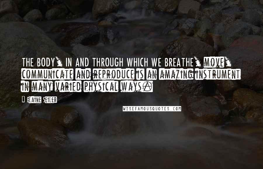 Elaine Seiler Quotes: THE BODY, IN AND THROUGH WHICH WE BREATHE, move, communicate and reproduce is an amazing instrument in many varied physical ways.