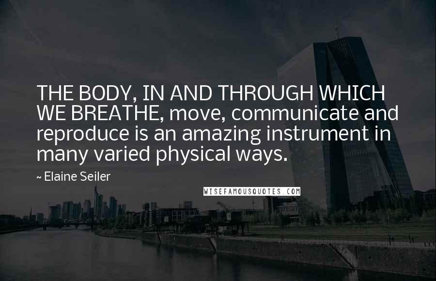 Elaine Seiler Quotes: THE BODY, IN AND THROUGH WHICH WE BREATHE, move, communicate and reproduce is an amazing instrument in many varied physical ways.