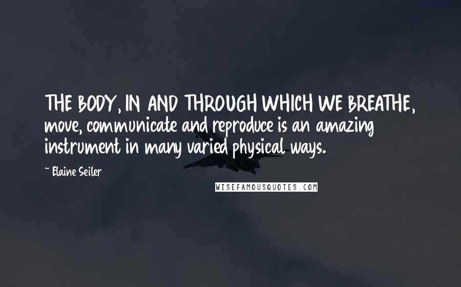 Elaine Seiler Quotes: THE BODY, IN AND THROUGH WHICH WE BREATHE, move, communicate and reproduce is an amazing instrument in many varied physical ways.