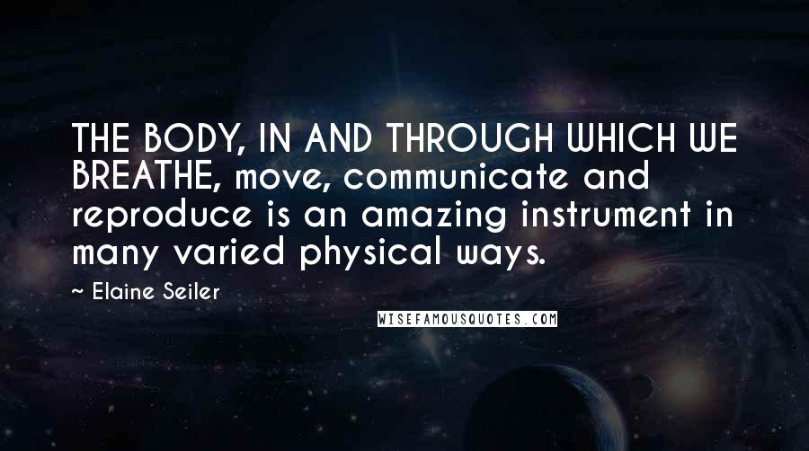 Elaine Seiler Quotes: THE BODY, IN AND THROUGH WHICH WE BREATHE, move, communicate and reproduce is an amazing instrument in many varied physical ways.