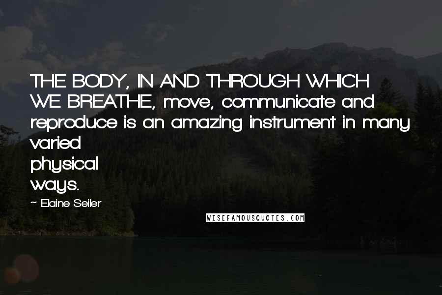 Elaine Seiler Quotes: THE BODY, IN AND THROUGH WHICH WE BREATHE, move, communicate and reproduce is an amazing instrument in many varied physical ways.