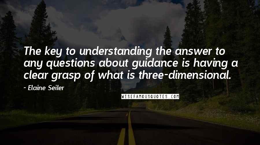 Elaine Seiler Quotes: The key to understanding the answer to any questions about guidance is having a clear grasp of what is three-dimensional.