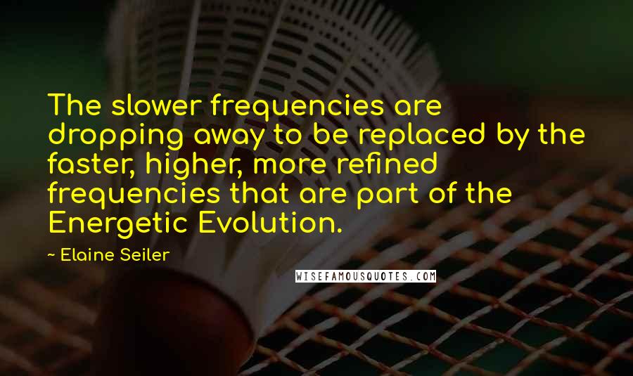 Elaine Seiler Quotes: The slower frequencies are dropping away to be replaced by the faster, higher, more refined frequencies that are part of the Energetic Evolution.