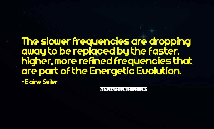 Elaine Seiler Quotes: The slower frequencies are dropping away to be replaced by the faster, higher, more refined frequencies that are part of the Energetic Evolution.