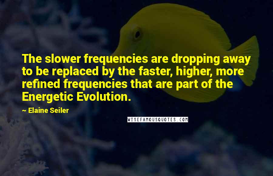 Elaine Seiler Quotes: The slower frequencies are dropping away to be replaced by the faster, higher, more refined frequencies that are part of the Energetic Evolution.