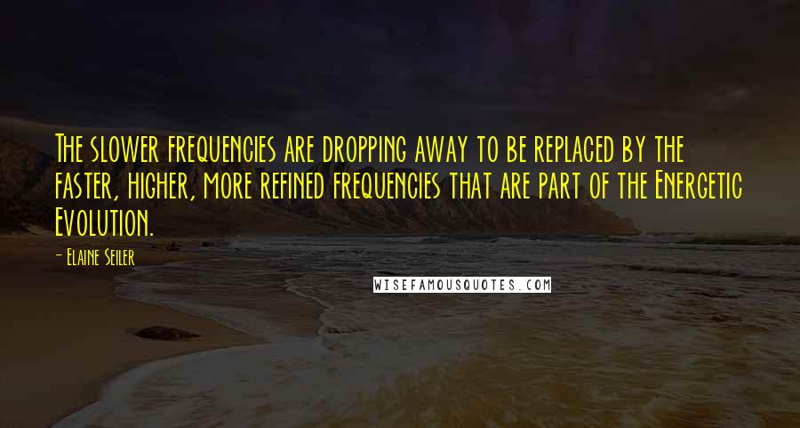 Elaine Seiler Quotes: The slower frequencies are dropping away to be replaced by the faster, higher, more refined frequencies that are part of the Energetic Evolution.