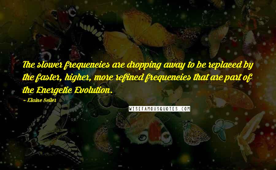 Elaine Seiler Quotes: The slower frequencies are dropping away to be replaced by the faster, higher, more refined frequencies that are part of the Energetic Evolution.