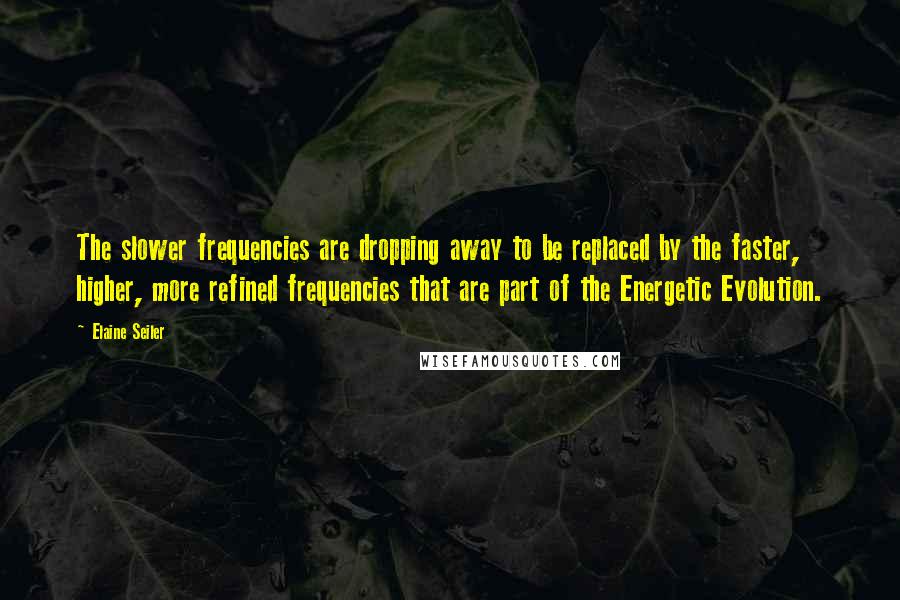 Elaine Seiler Quotes: The slower frequencies are dropping away to be replaced by the faster, higher, more refined frequencies that are part of the Energetic Evolution.