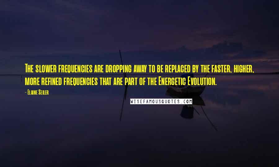 Elaine Seiler Quotes: The slower frequencies are dropping away to be replaced by the faster, higher, more refined frequencies that are part of the Energetic Evolution.