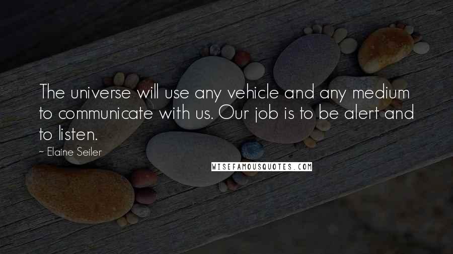 Elaine Seiler Quotes: The universe will use any vehicle and any medium to communicate with us. Our job is to be alert and to listen.