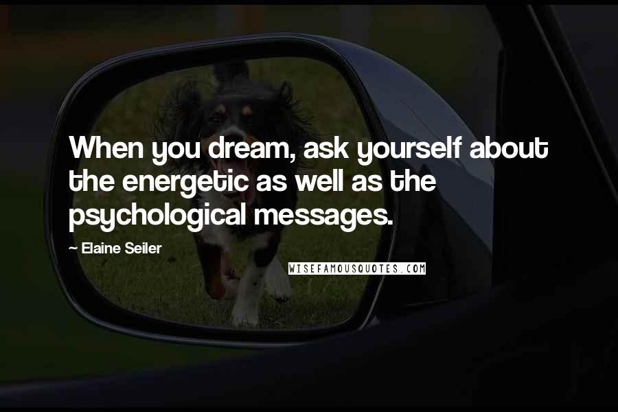 Elaine Seiler Quotes: When you dream, ask yourself about the energetic as well as the psychological messages.