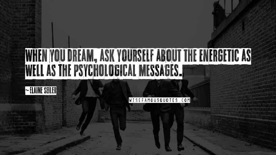 Elaine Seiler Quotes: When you dream, ask yourself about the energetic as well as the psychological messages.