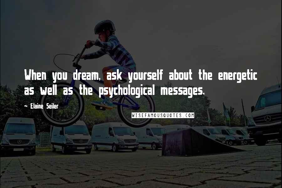 Elaine Seiler Quotes: When you dream, ask yourself about the energetic as well as the psychological messages.