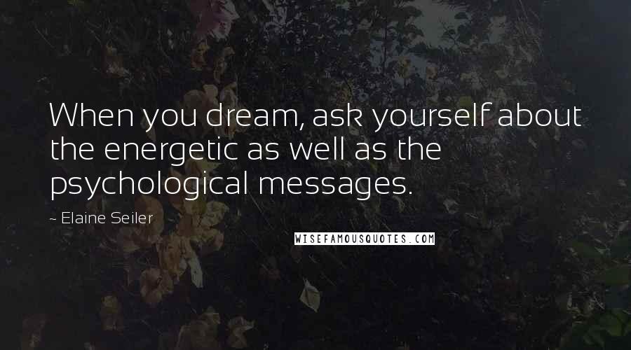 Elaine Seiler Quotes: When you dream, ask yourself about the energetic as well as the psychological messages.