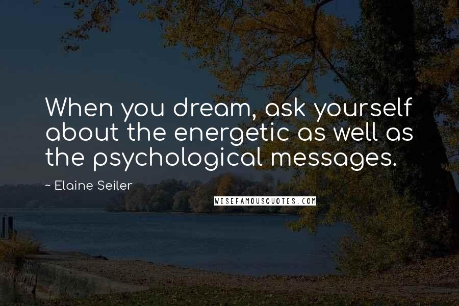 Elaine Seiler Quotes: When you dream, ask yourself about the energetic as well as the psychological messages.